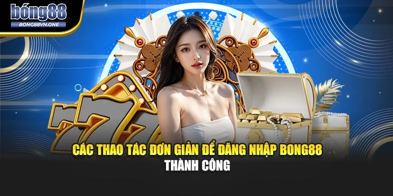 Các thao tác đơn giản để đăng nhập BONG88 thành công