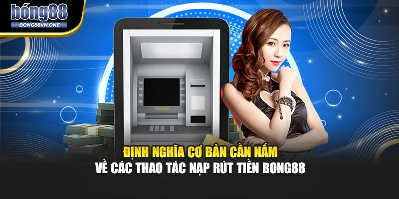Định nghĩa cơ bản cần nắm về các thao tác nạp rút tiền BONG88