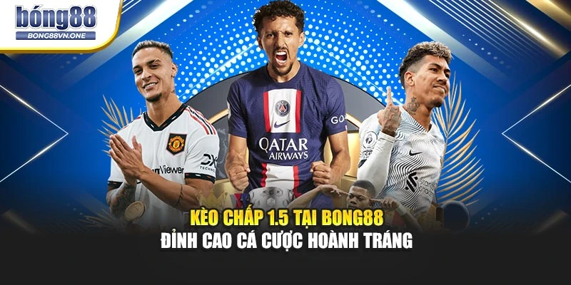 Kèo Chấp 1.5 Tại BONG88 - Đỉnh Cao Cá Cược Hoành Tráng